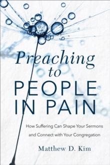 Preaching to People in Pain : How Suffering Can Shape Your Sermons and Connect with Your Congregation