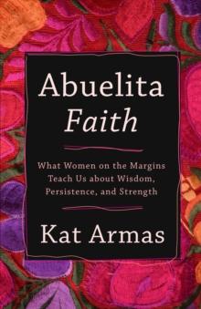 Abuelita Faith : What Women on the Margins Teach Us about Wisdom, Persistence, and Strength