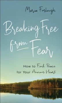 Breaking Free from Fear : How to Find Peace for Your Anxious Heart