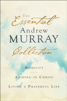 The Essential Andrew Murray Collection : Humility, Abiding in Christ, Living a Prayerful Life