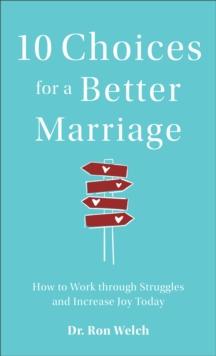 10 Choices for a Better Marriage : How to Work through Struggles and Increase Joy Today