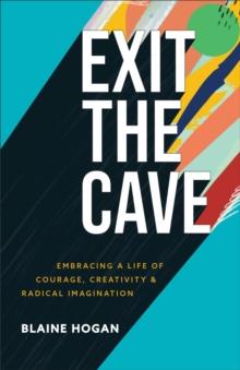 Exit the Cave : Embracing a Life of Courage, Creativity, and Radical Imagination