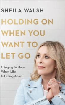 Holding On When You Want to Let Go : Clinging to Hope When Life Is Falling Apart