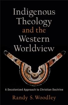 Indigenous Theology and the Western Worldview (Acadia Studies in Bible and Theology) : A Decolonized Approach to Christian Doctrine