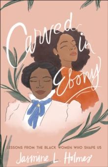 Carved in Ebony : Lessons from the Black Women Who Shape Us