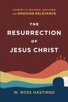 The Resurrection of Jesus Christ : Exploring Its Theological Significance and Ongoing Relevance