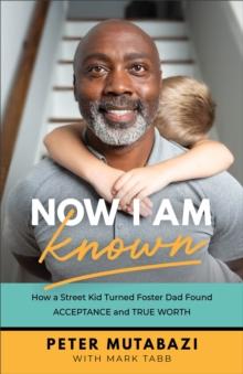 Now I Am Known : How a Street Kid Turned Foster Dad Found Acceptance and True Worth