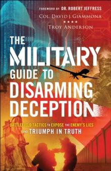 The Military Guide to Disarming Deception : Battlefield Tactics to Expose the Enemy's Lies and Triumph in Truth