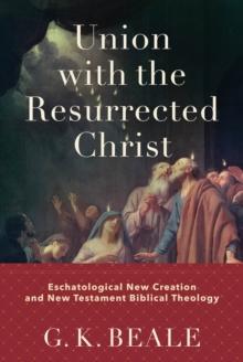 Union with the Resurrected Christ : Eschatological New Creation and New Testament Biblical Theology