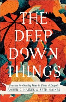 The Deep Down Things : Practices for Growing Hope in Times of Despair