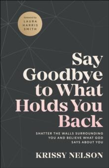 Say Goodbye to What Holds You Back : Shatter the Walls Surrounding You and Believe What God Says about You