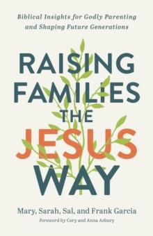 Raising Families the Jesus Way : Biblical Insights for Godly Parenting and Shaping Future Generations