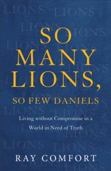 So Many Lions, So Few Daniels : Living without Compromise in a World in Need of Truth