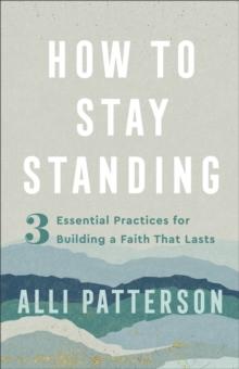 How to Stay Standing : 3 Essential Practices for Building a Faith That Lasts