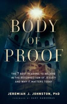 Body of Proof : The 7 Best Reasons to Believe in the Resurrection of Jesus--and Why It Matters Today