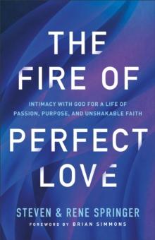 The Fire of Perfect Love : Intimacy with God for a Life of Passion, Purpose, and Unshakable Faith