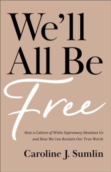 We'll All Be Free : How a Culture of White Supremacy Devalues Us and How We Can Reclaim Our True Worth