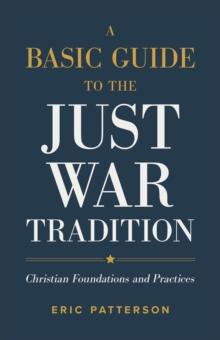 A Basic Guide to the Just War Tradition : Christian Foundations and Practices