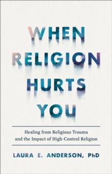 When Religion Hurts You : Healing from Religious Trauma and the Impact of High-Control Religion