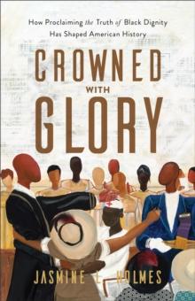 Crowned with Glory : How Proclaiming the Truth of Black Dignity Has Shaped American History