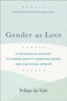 Gender as Love : A Theological Account of Human Identity, Embodied Desire, and Our Social Worlds