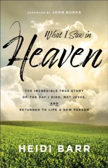 What I Saw in Heaven : The Incredible True Story of the Day I Died, Met Jesus, and Returned to Life a New Person