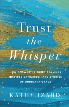 Trust the Whisper : How Answering Quiet Callings Inspires Extraordinary Stories of Ordinary Grace