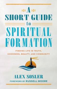 A Short Guide to Spiritual Formation : Finding Life in Truth, Goodness, Beauty, and Community