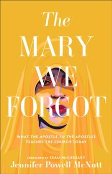 The Mary We Forgot : What the Apostle to the Apostles Teaches the Church Today