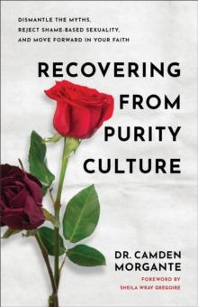 Recovering from Purity Culture : Dismantle the Myths, Reject Shame-Based Sexuality, and Move Forward in Your Faith