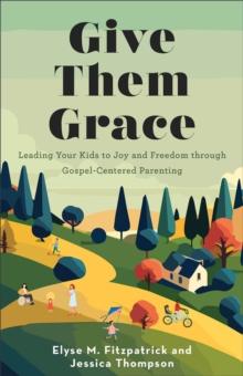 Give Them Grace : Leading Your Kids to Joy and Freedom through Gospel-Centered Parenting