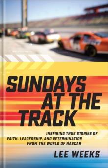 Sundays at the Track : Inspiring True Stories of Faith, Leadership, and Determination from the World of NASCAR