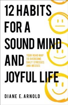 12 Habits for a Sound Mind and Joyful Life : Your Road Map to Overcome Daily Stresses and Messes