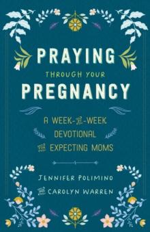 Praying Through Your Pregnancy : A Week-by-Week Devotional for Expecting Moms