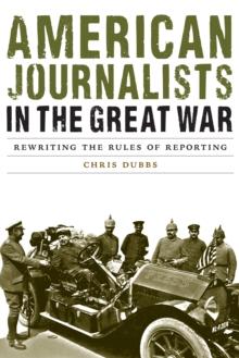 American Journalists in the Great War : Rewriting the Rules of Reporting