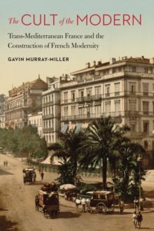 Cult of the Modern : Trans-Mediterranean France and the Construction of French Modernity