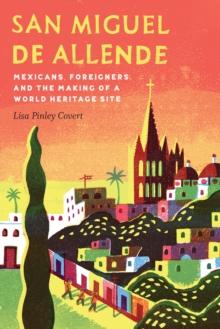 The San Miguel de Allende : Mexicans, Foreigners, and the Making of a World Heritage Site