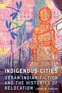 Indigenous Cities : Urban Indian Fiction and the Histories of Relocation