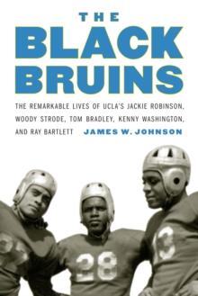 Black Bruins : The Remarkable Lives of UCLA's Jackie Robinson, Woody Strode, Tom Bradley, Kenny Washington, and Ray Bartlett