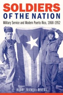 Soldiers of the Nation : Military Service and Modern Puerto Rico, 1868-1952