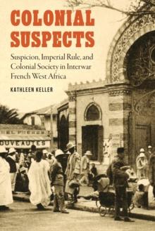 Colonial Suspects : Suspicion, Imperial Rule, and Colonial Society in Interwar French West Africa