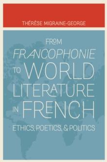 From Francophonie to World Literature in French : Ethics, Poetics, and Politics