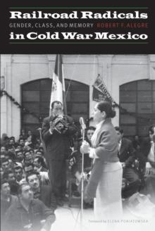 The Railroad Radicals in Cold War Mexico : Gender, Class, and Memory