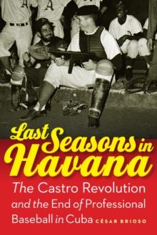 Last Seasons in Havana : The Castro Revolution and the End of Professional Baseball in Cuba