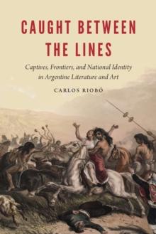 Caught between the Lines : Captives, Frontiers, and National Identity in Argentine Literature and Art