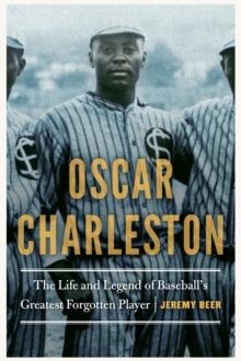 Oscar Charleston : The Life and Legend of Baseball's Greatest Forgotten Player