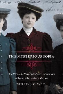 The Mysterious Sofia : One Woman's Mission to Save Catholicism in Twentieth-Century Mexico