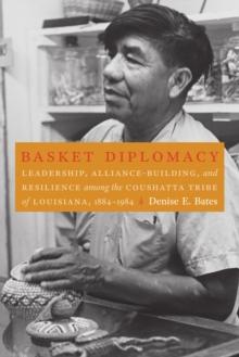 Basket Diplomacy : Leadership, Alliance-Building, and Resilience among the Coushatta Tribe of Louisiana, 1884-1984