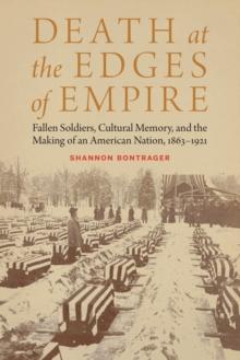 Death at the Edges of Empire : Fallen Soldiers, Cultural Memory, and the Making of an American Nation, 1863-1921