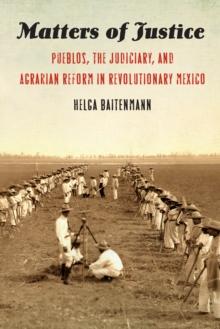 The Matters of Justice : Pueblos, the Judiciary, and Agrarian Reform in Revolutionary Mexico